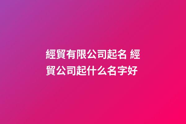 經貿有限公司起名 經貿公司起什么名字好-第1張-公司起名-玄機派